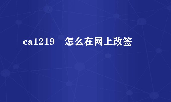 ca1219 怎么在网上改签