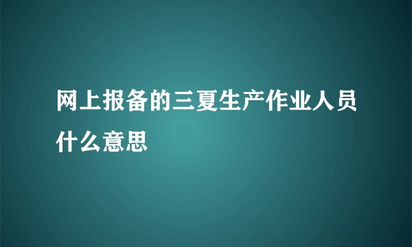 网上报备的三夏生产作业人员什么意思