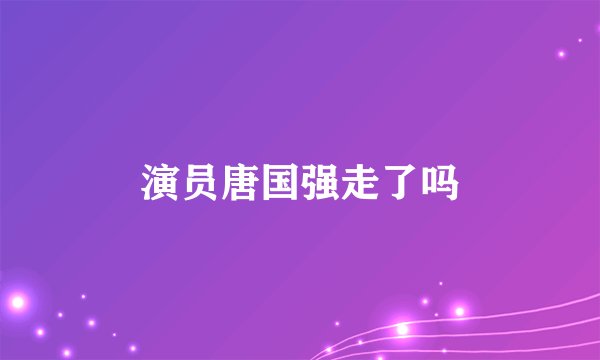 演员唐国强走了吗