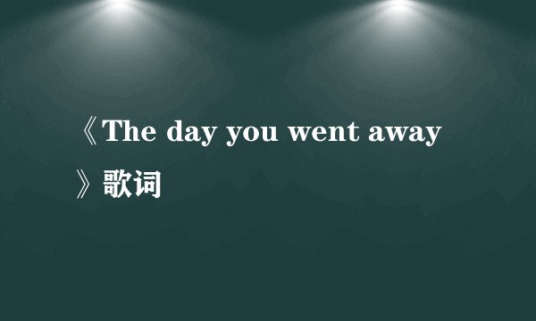 《The day you went away》歌词