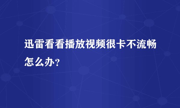 迅雷看看播放视频很卡不流畅怎么办？