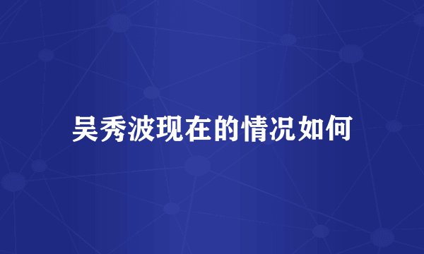吴秀波现在的情况如何