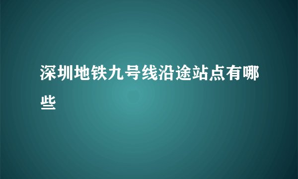 深圳地铁九号线沿途站点有哪些