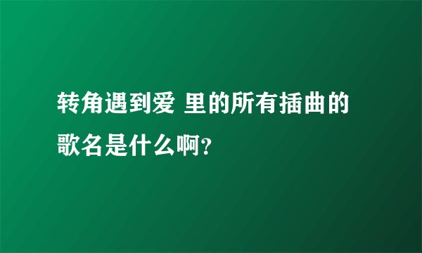 转角遇到爱 里的所有插曲的歌名是什么啊？