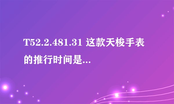 T52.2.481.31 这款天梭手表的推行时间是2006年 现在买会出现问题吗？ 还生产吗？ 我不太懂