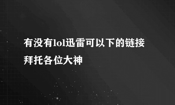 有没有lol迅雷可以下的链接拜托各位大神