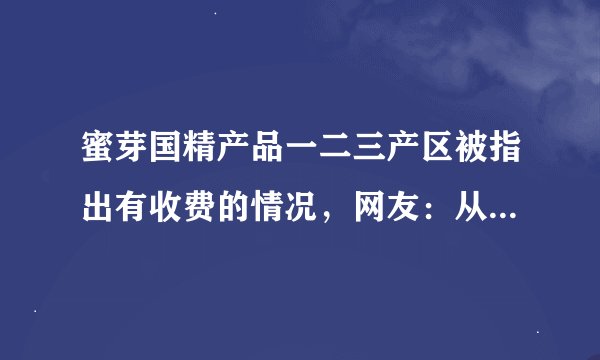 蜜芽国精产品一二三产区被指出有收费的情况，网友：从来没有过！