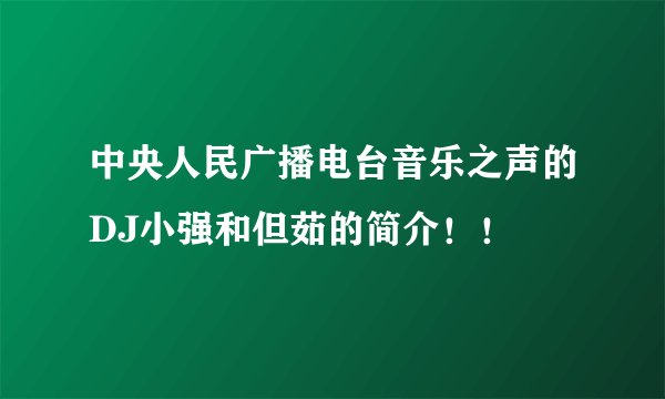 中央人民广播电台音乐之声的DJ小强和但茹的简介！！