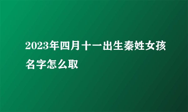 2023年四月十一出生秦姓女孩名字怎么取