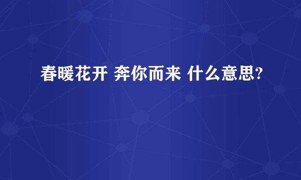 春暖花开 奔你而来 什么意思?
