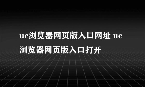uc浏览器网页版入口网址 uc浏览器网页版入口打开