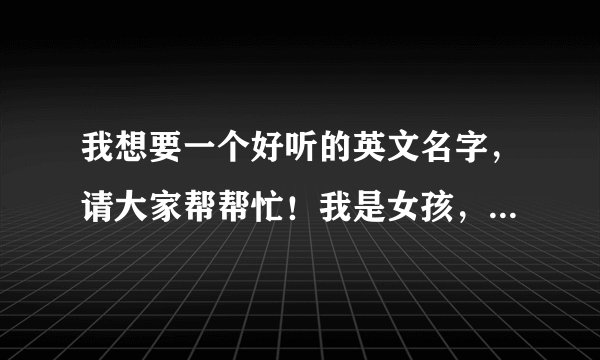 我想要一个好听的英文名字，请大家帮帮忙！我是女孩，想要一个很好听