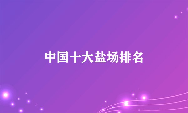 中国十大盐场排名