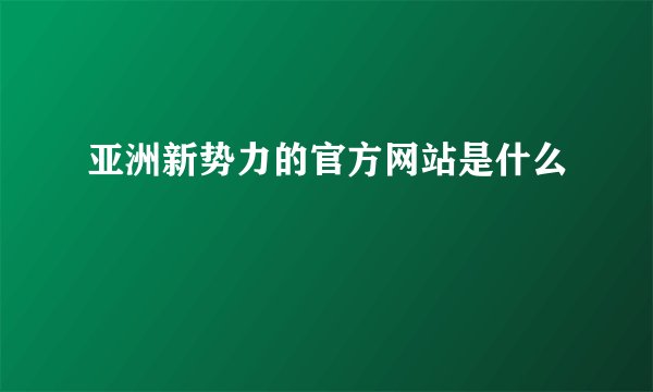 亚洲新势力的官方网站是什么