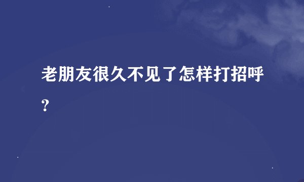 老朋友很久不见了怎样打招呼？