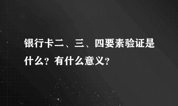 银行卡二、三、四要素验证是什么？有什么意义？