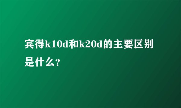 宾得k10d和k20d的主要区别是什么？