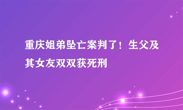重庆姐弟坠亡案判了!生父及其女友双双获死刑