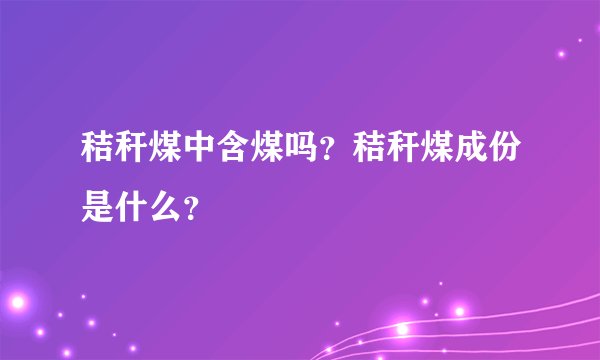 秸秆煤中含煤吗？秸秆煤成份是什么？