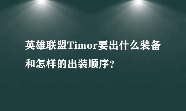 英雄联盟Timor要出什么装备和怎样的出装顺序？