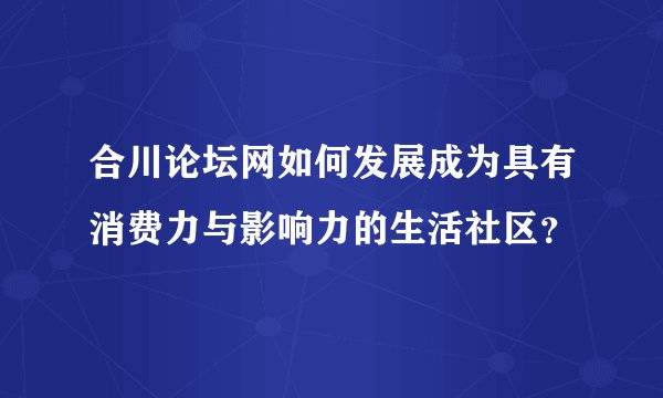 合川论坛网如何发展成为具有消费力与影响力的生活社区？