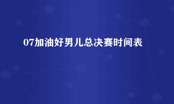 07加油好男儿总决赛时间表