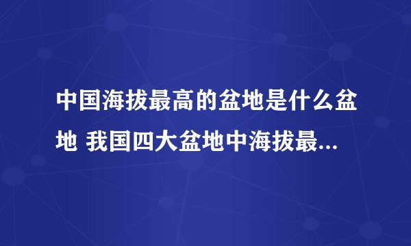 中国海拔最高的盆地是什么盆地 我国四大盆地中海拔最高的盆地