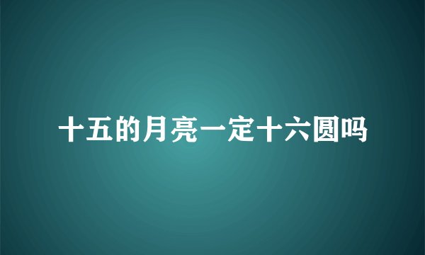 十五的月亮一定十六圆吗