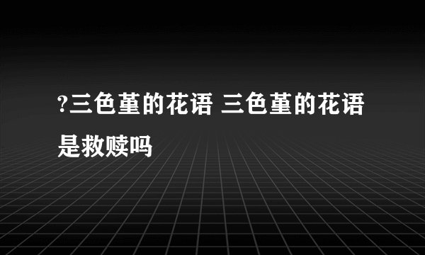 ?三色堇的花语 三色堇的花语是救赎吗