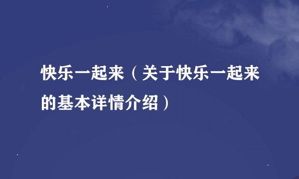 快乐一起来（关于快乐一起来的基本详情介绍）
