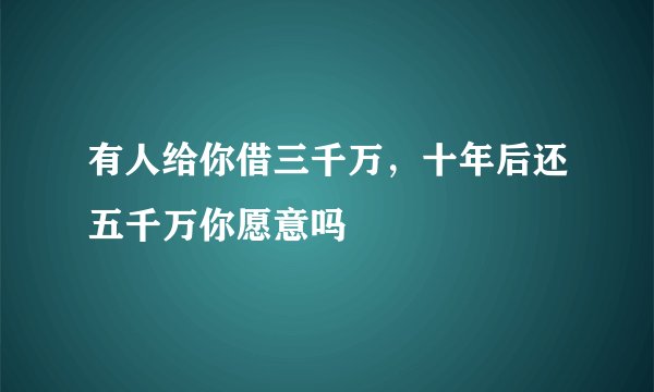 有人给你借三千万，十年后还五千万你愿意吗