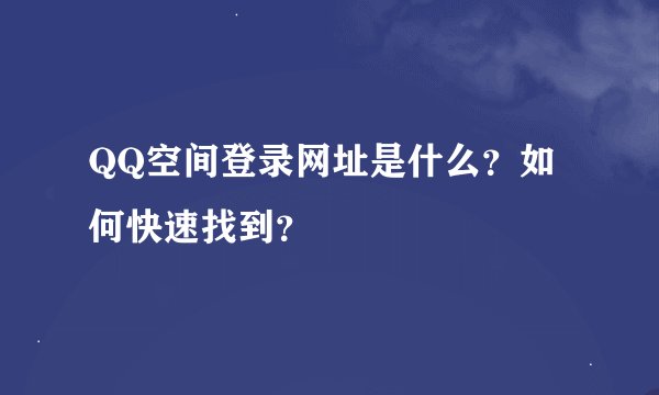 QQ空间登录网址是什么？如何快速找到？