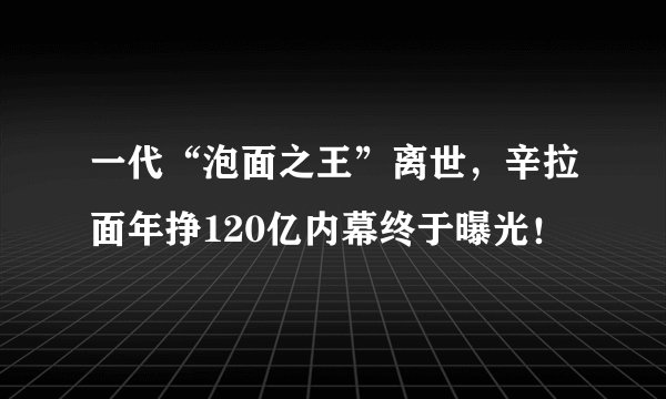 一代“泡面之王”离世，辛拉面年挣120亿内幕终于曝光！