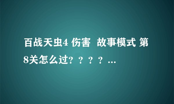 百战天虫4 伤害  故事模式 第8关怎么过？？？？？？！！！！！！！！！！