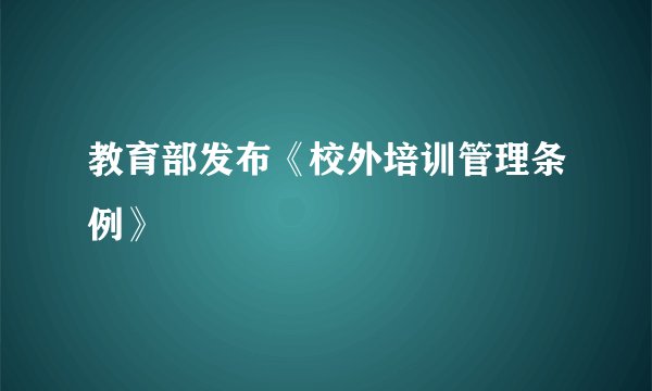 教育部发布《校外培训管理条例》