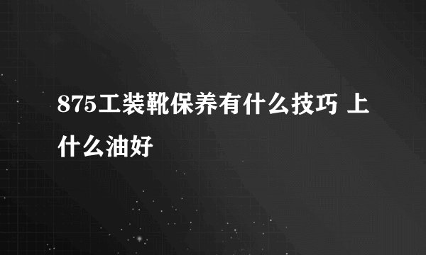 875工装靴保养有什么技巧 上什么油好