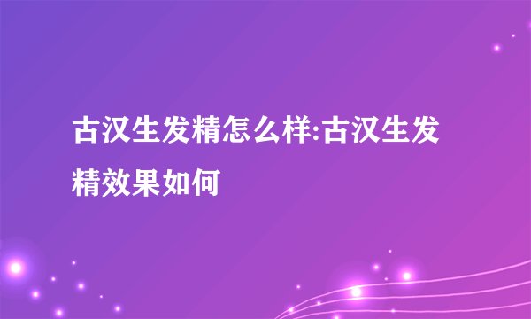 古汉生发精怎么样:古汉生发精效果如何