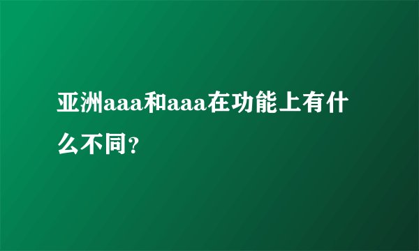 亚洲aaa和aaa在功能上有什么不同？