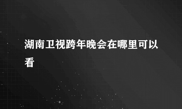 湖南卫视跨年晚会在哪里可以看