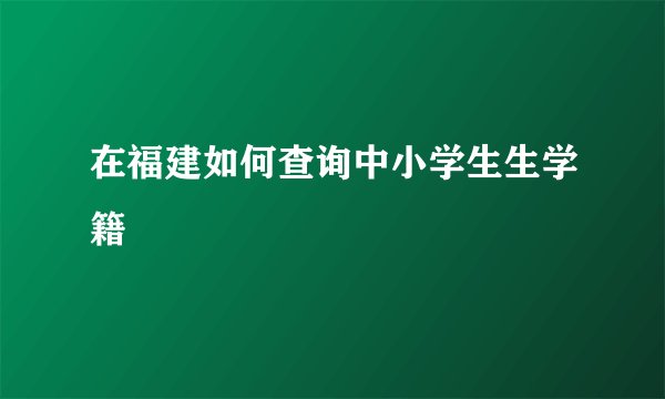 在福建如何查询中小学生生学籍