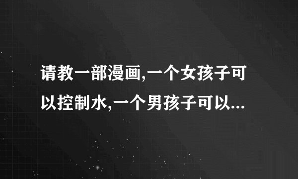 请教一部漫画,一个女孩子可以控制水,一个男孩子可以控制火,还有一个男扮女装的男孩子可以控制风