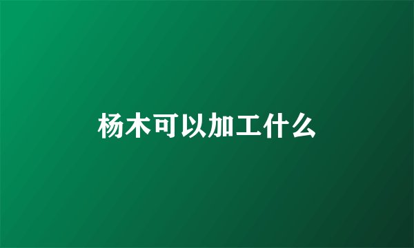 杨木可以加工什么
