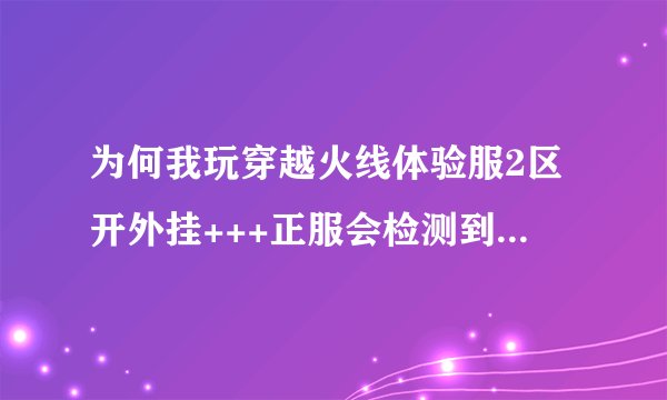 为何我玩穿越火线体验服2区开外挂+++正服会检测到非法模块