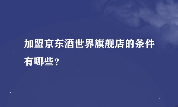 加盟京东酒世界旗舰店的条件有哪些？