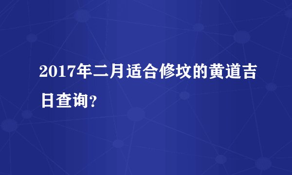 2017年二月适合修坟的黄道吉日查询？