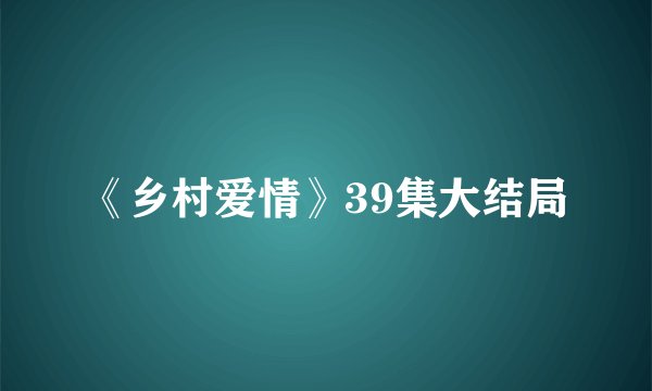 《乡村爱情》39集大结局