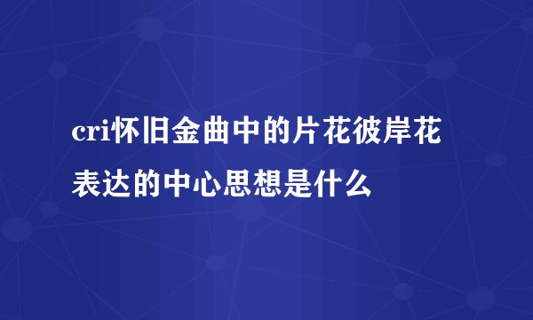 cri怀旧金曲中的片花彼岸花表达的中心思想是什么