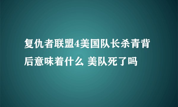 复仇者联盟4美国队长杀青背后意味着什么 美队死了吗