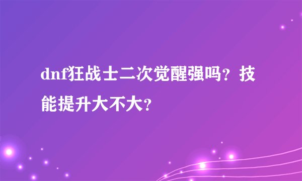 dnf狂战士二次觉醒强吗？技能提升大不大？