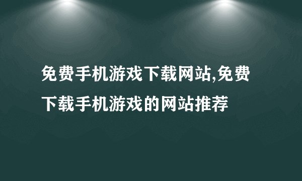 免费手机游戏下载网站,免费下载手机游戏的网站推荐